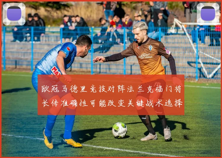 欧冠马德里竞技对阵法兰克福门将长传准确性可能改变关键战术选择