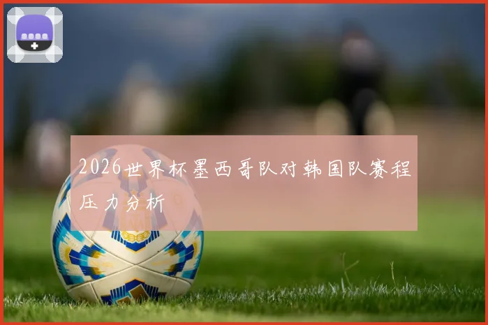 2026世界杯墨西哥队对韩国队赛程压力分析