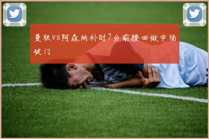 曼联vs阿森纳补时7分前腰回做中场破门