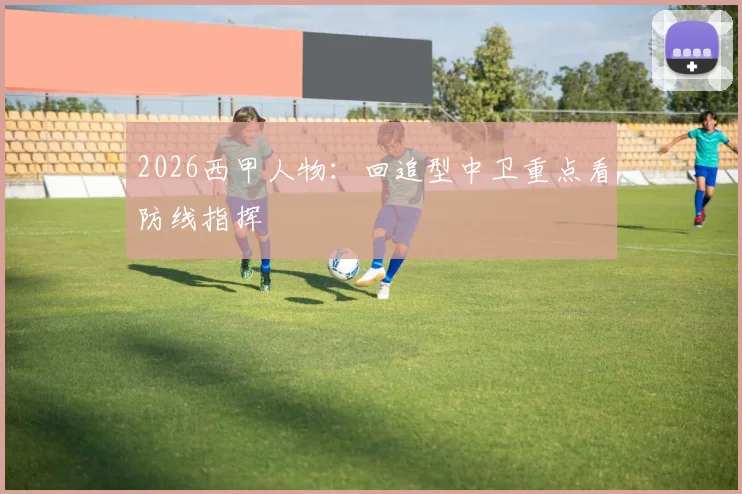 2026西甲人物：回追型中卫重点看防线指挥