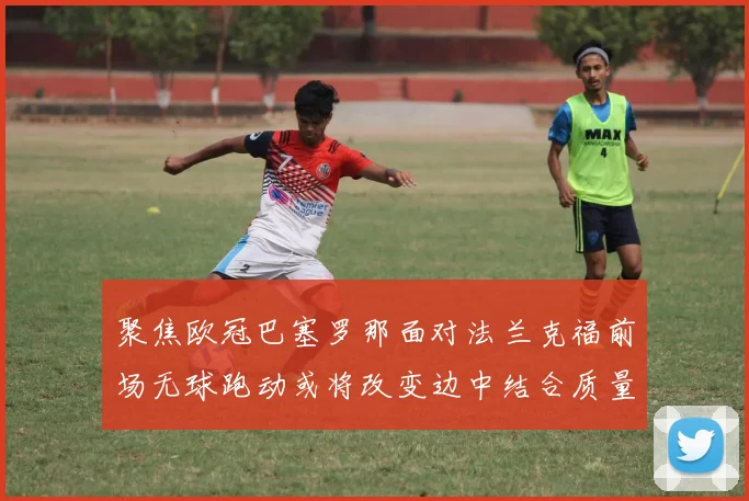 聚焦欧冠巴塞罗那面对法兰克福前场无球跑动或将改变边中结合质量