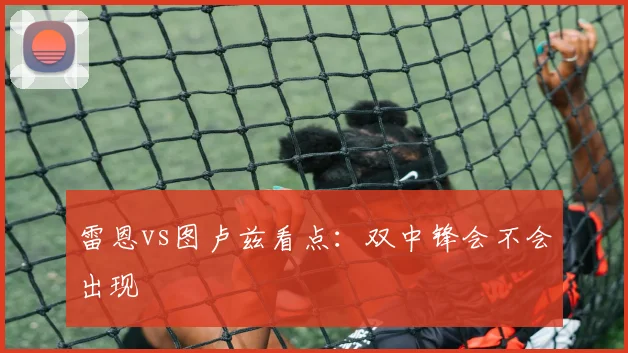 雷恩vs图卢兹看点：双中锋会不会出现