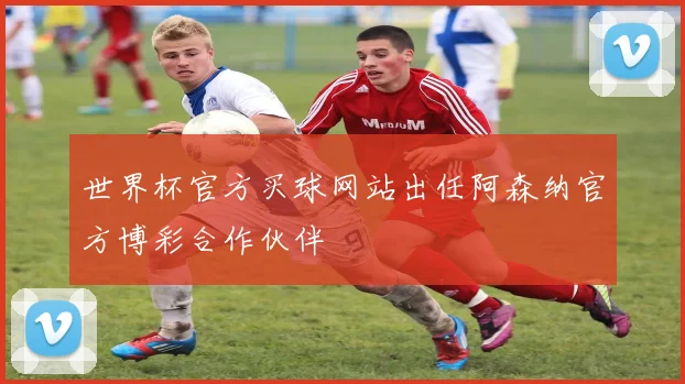 世界杯官方买球网站出任阿森纳官方博彩合作伙伴