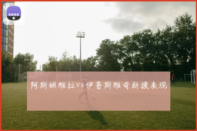 阿斯顿维拉vs伊普斯维奇新援表现