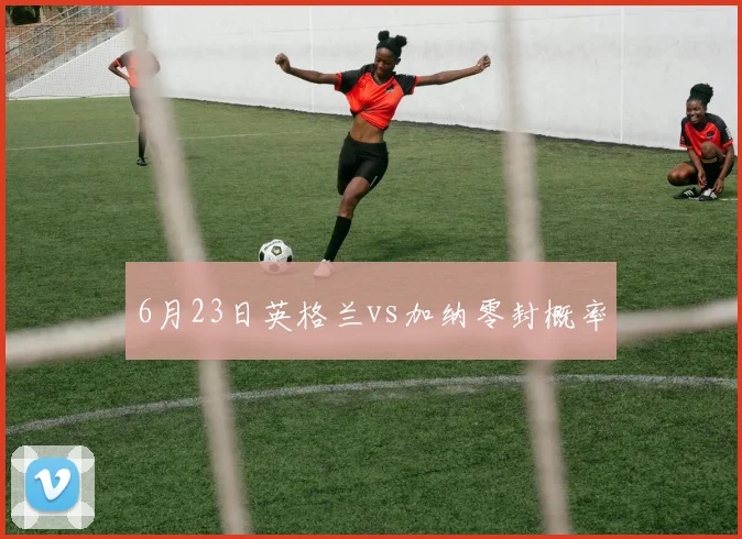 6月23日英格兰vs加纳零封概率