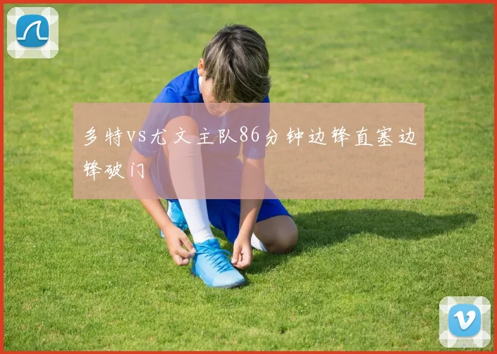 多特vs尤文主队86分钟边锋直塞边锋破门