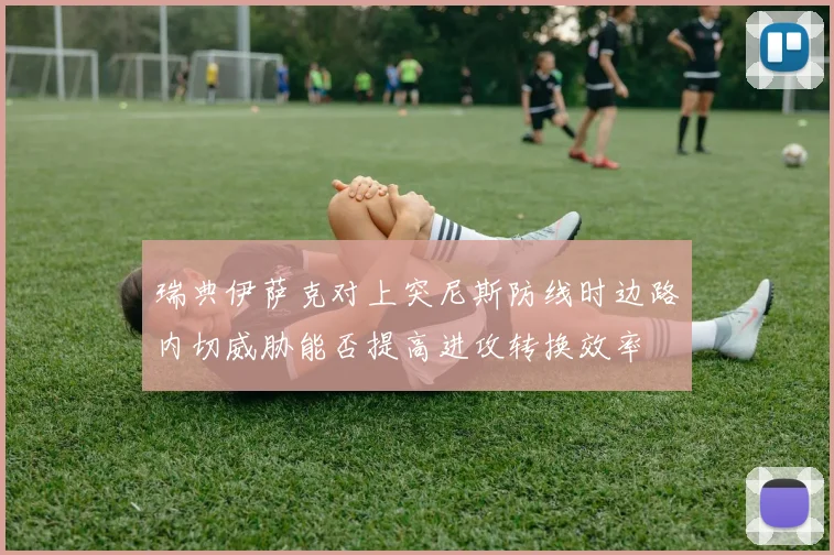 瑞典伊萨克对上突尼斯防线时边路内切威胁能否提高进攻转换效率