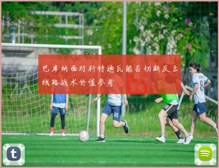 巴库纳面对科特迪瓦能否切断反击线路战术价值参考